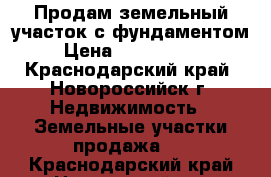 Продам земельный участок с фундаментом › Цена ­ 7 400 000 - Краснодарский край, Новороссийск г. Недвижимость » Земельные участки продажа   . Краснодарский край,Новороссийск г.